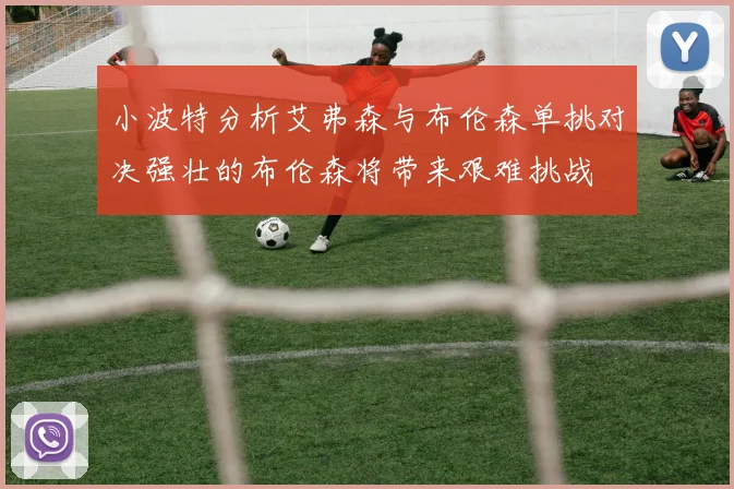 小波特分析艾弗森与布伦森单挑对决强壮的布伦森将带来艰难挑战