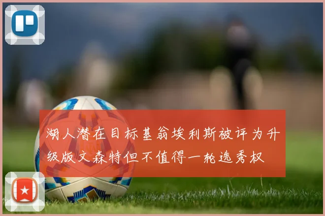 湖人潜在目标基翁埃利斯被评为升级版文森特但不值得一轮选秀权