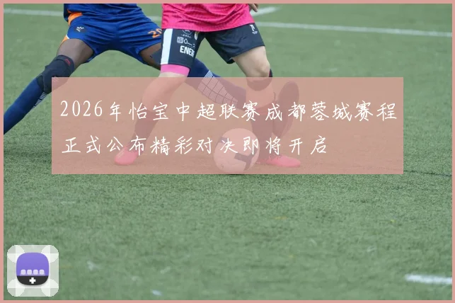 2026年怡宝中超联赛成都蓉城赛程正式公布精彩对决即将开启
