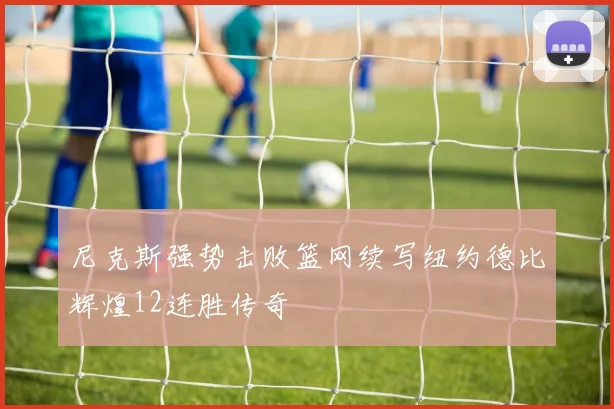 尼克斯强势击败篮网续写纽约德比辉煌12连胜传奇