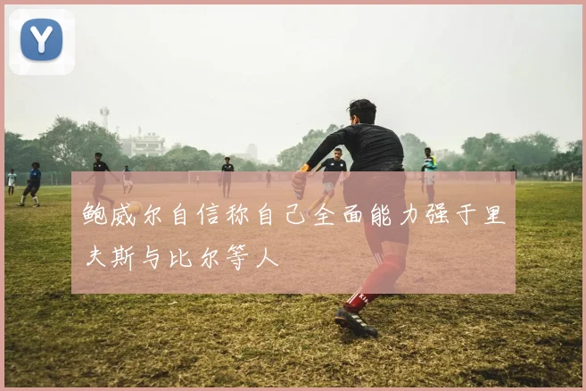 鲍威尔自信称自己全面能力强于里夫斯与比尔等人