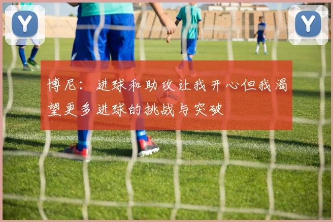 博尼：进球和助攻让我开心但我渴望更多进球的挑战与突破