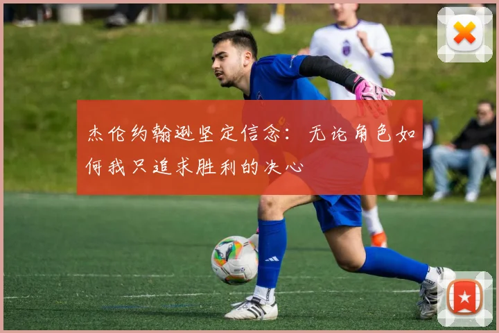 杰伦约翰逊坚定信念：无论角色如何我只追求胜利的决心