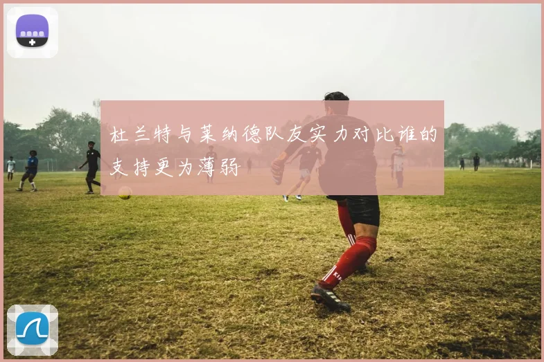 杜兰特与莱纳德队友实力对比谁的支持更为薄弱