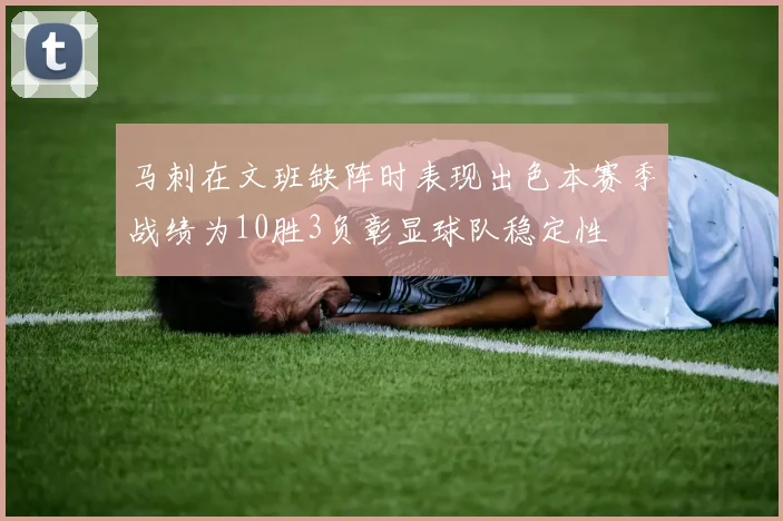 马刺在文班缺阵时表现出色本赛季战绩为10胜3负彰显球队稳定性