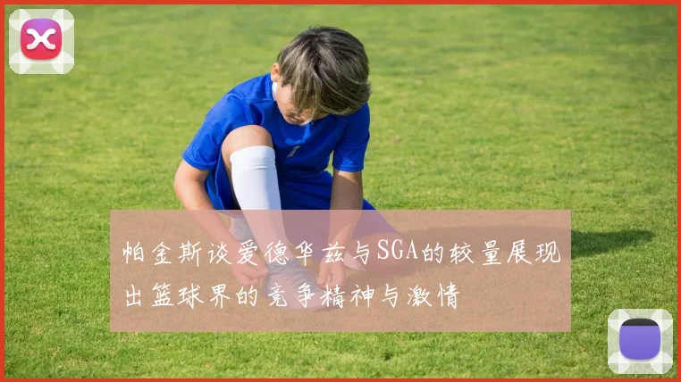 帕金斯谈爱德华兹与SGA的较量展现出篮球界的竞争精神与激情