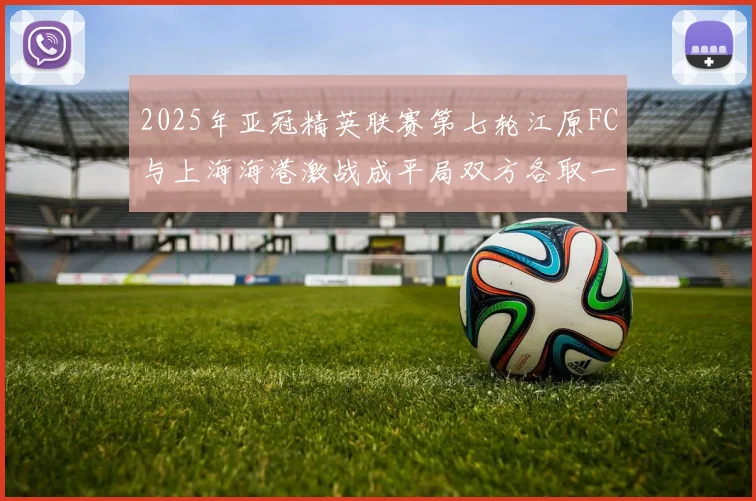 2025年亚冠精英联赛第七轮江原FC与上海海港激战成平局双方各取一分