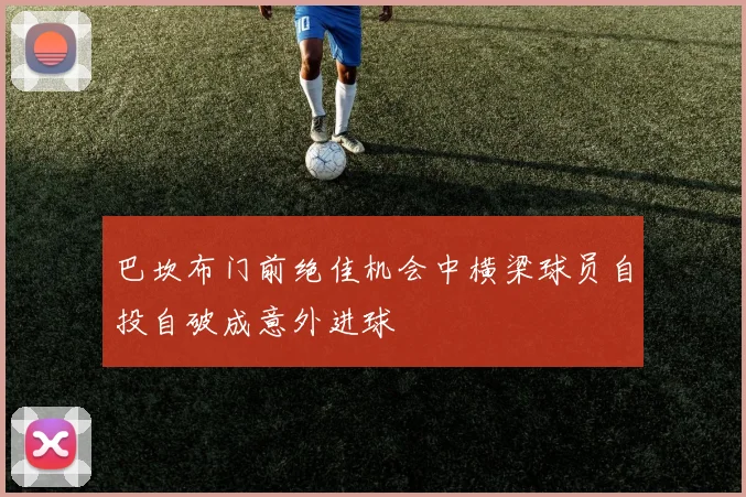 巴坎布门前绝佳机会中横梁球员自投自破成意外进球