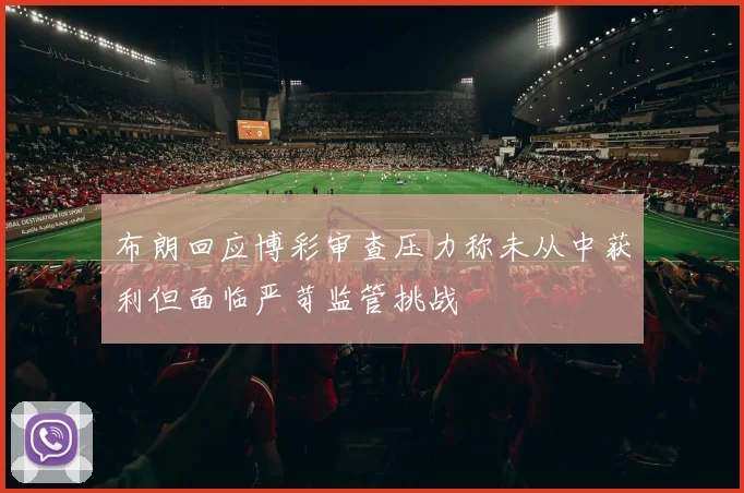 布朗回应博彩审查压力称未从中获利但面临严苛监管挑战