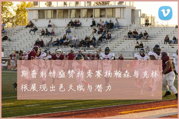 斯普利特盛赞新秀赛杨瀚森与克林根展现出色天赋与潜力