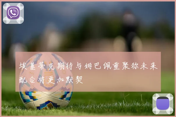 埃基蒂克期待与姆巴佩重聚称未来配合将更加默契