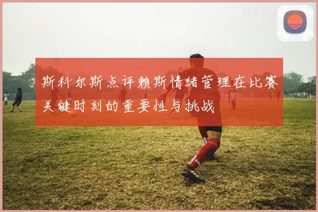 斯科尔斯点评赖斯情绪管理在比赛关键时刻的重要性与挑战