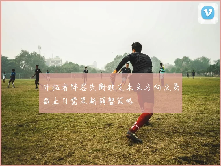 开拓者阵容失衡缺乏未来方向交易截止日需果断调整策略