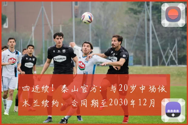 四连续！泰山官方：与20岁中场依木兰续约，合同期至2030年12月