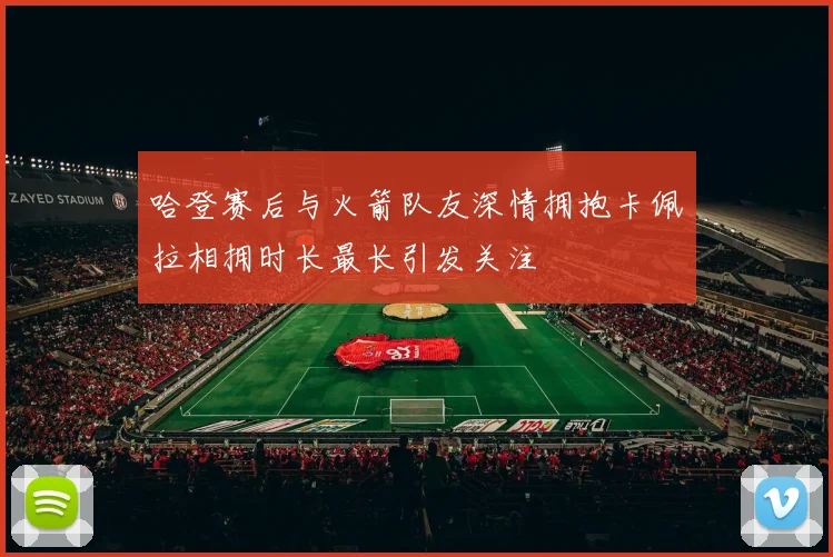 哈登赛后与火箭队友深情拥抱卡佩拉相拥时长最长引发关注