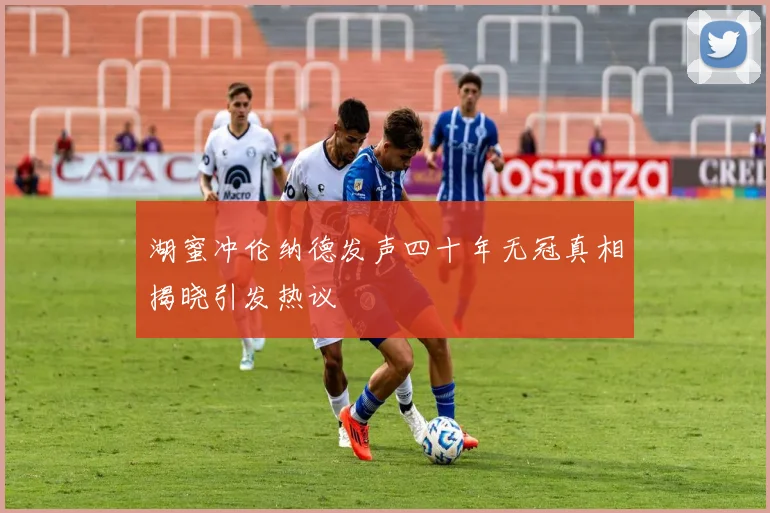 湖蜜冲伦纳德发声四十年无冠真相揭晓引发热议