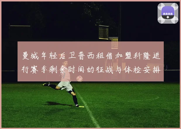 曼城年轻后卫普西租借加盟科隆进行赛季剩余时间的征战与体检安排