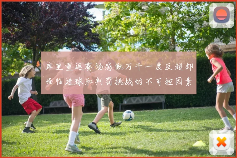 库里重返赛场感慨万千一度反超却面临进球和判罚挑战的不可控因素