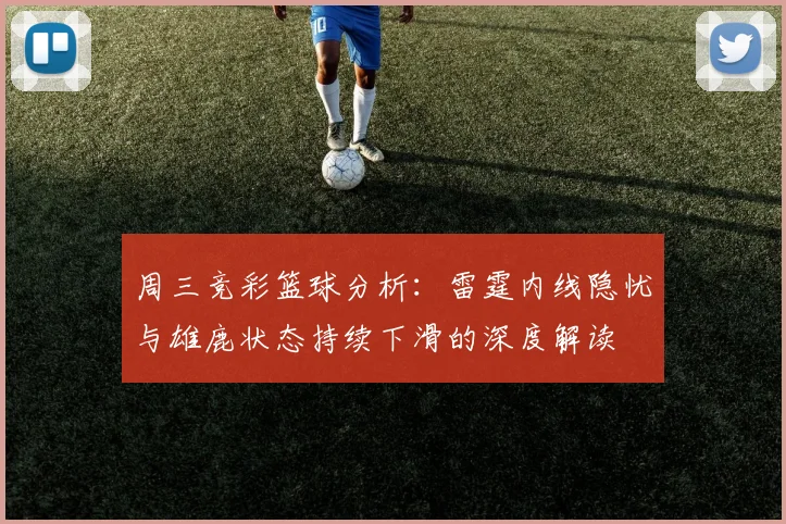 周三竞彩篮球分析：雷霆内线隐忧与雄鹿状态持续下滑的深度解读