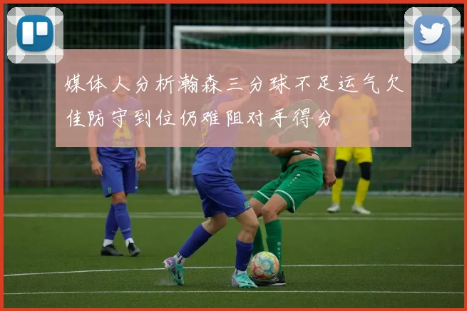 媒体人分析瀚森三分球不足运气欠佳防守到位仍难阻对手得分